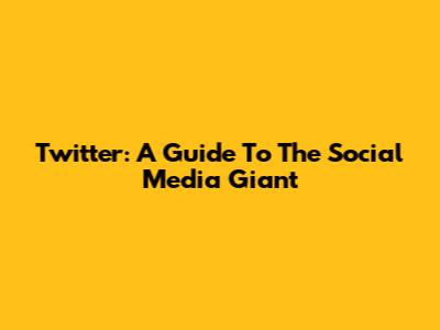 Twitter: A Guide To The Social Media Giant