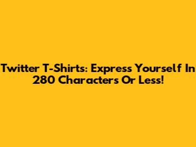 Twitter T-Shirts: Express Yourself In 280 Characters Or Less!
