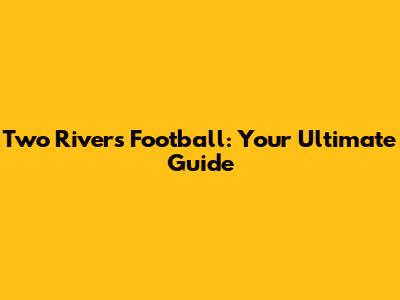 Two Rivers Football: Your Ultimate Guide