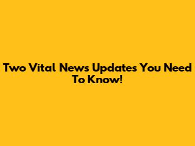 Two Vital News Updates You Need To Know!