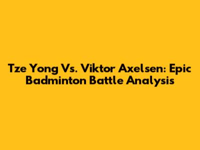 Tze Yong Vs. Viktor Axelsen: Epic Badminton Battle Analysis