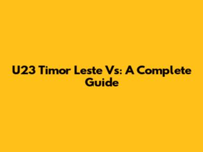 U23 Timor Leste Vs: A Complete Guide