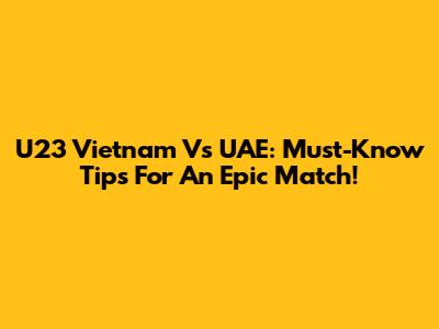 U23 Vietnam Vs UAE: Must-Know Tips For An Epic Match!