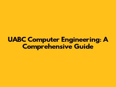 UABC Computer Engineering: A Comprehensive Guide