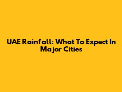 UAE Rainfall: What To Expect In Major Cities