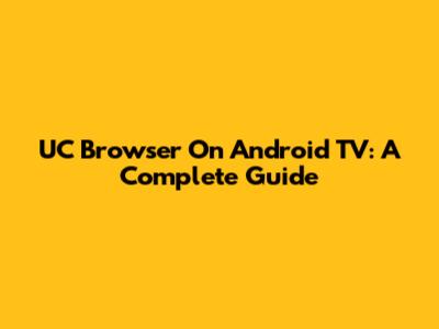 UC Browser On Android TV: A Complete Guide