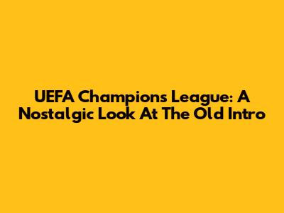 UEFA Champions League: A Nostalgic Look At The Old Intro