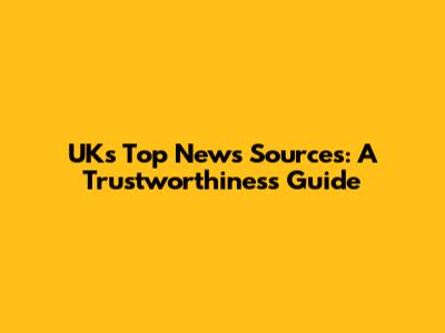 UK's Top News Sources: A Trustworthiness Guide