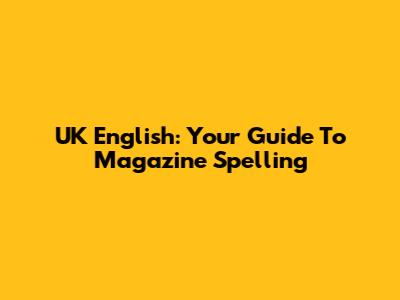 UK English: Your Guide To Magazine Spelling