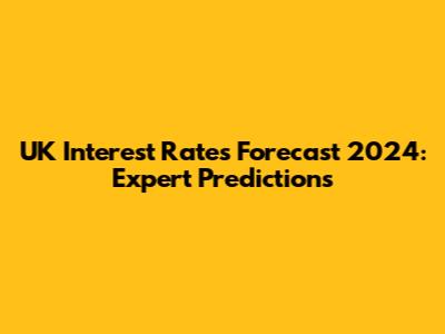 UK Interest Rates Forecast 2024: Expert Predictions