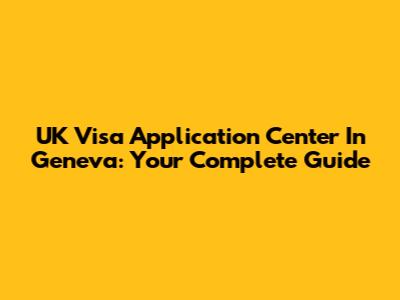 UK Visa Application Center In Geneva: Your Complete Guide