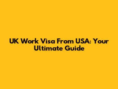 UK Work Visa From USA: Your Ultimate Guide