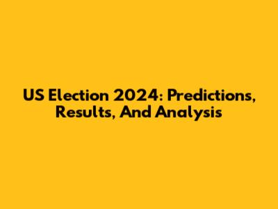 US Election 2024: Predictions, Results, And Analysis