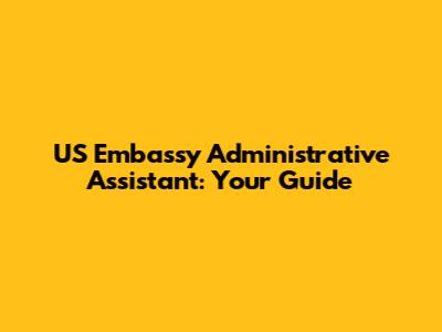 US Embassy Administrative Assistant: Your Guide