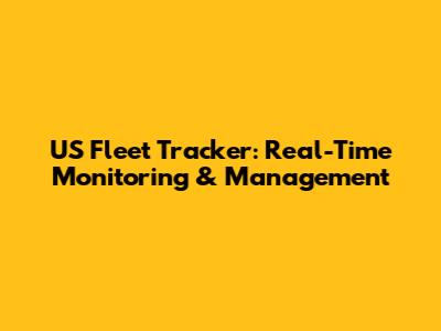 US Fleet Tracker: Real-Time Monitoring & Management