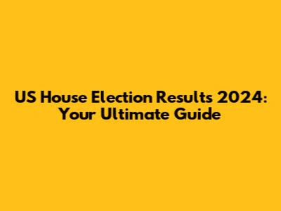 US House Election Results 2024: Your Ultimate Guide