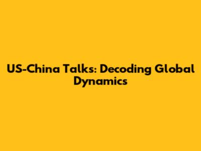 US-China Talks: Decoding Global Dynamics