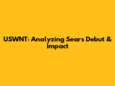 USWNT: Analyzing Sears' Debut & Impact