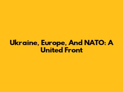 Ukraine, Europe, And NATO: A United Front