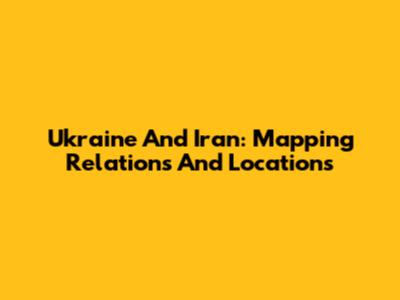Ukraine And Iran: Mapping Relations And Locations