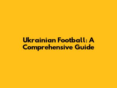 Ukrainian Football: A Comprehensive Guide
