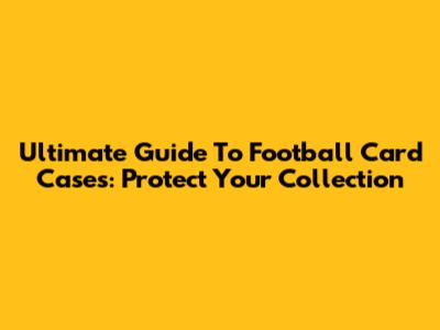 Ultimate Guide To Football Card Cases: Protect Your Collection