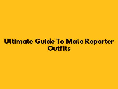 Ultimate Guide To Male Reporter Outfits