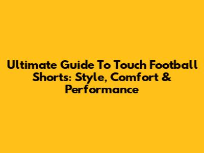 Ultimate Guide To Touch Football Shorts: Style, Comfort & Performance