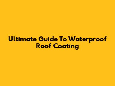 Ultimate Guide To Waterproof Roof Coating