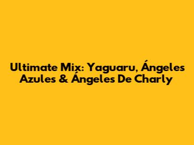 Ultimate Mix: Yaguaru, Ángeles Azules & Ángeles De Charly