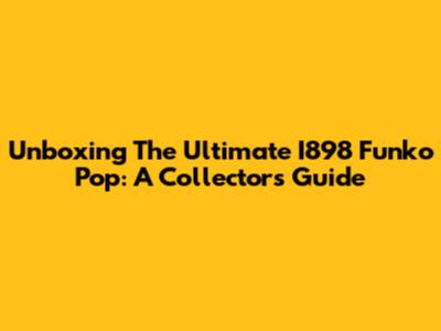 Unboxing The Ultimate I898 Funko Pop: A Collector's Guide