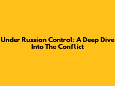 Under Russian Control: A Deep Dive Into The Conflict
