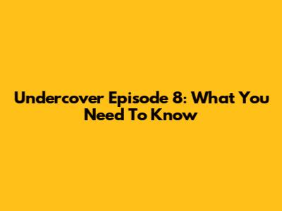 Undercover Episode 8: What You Need To Know