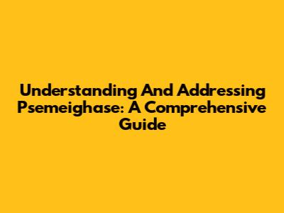 Understanding And Addressing Psemeighase: A Comprehensive Guide