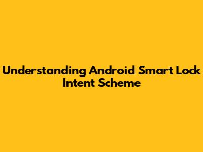 Understanding Android Smart Lock Intent Scheme