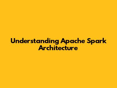 Understanding Apache Spark Architecture