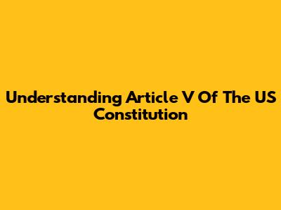 Understanding Article V Of The US Constitution