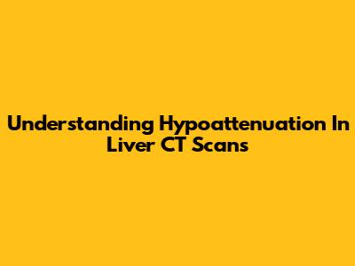 Understanding Hypoattenuation In Liver CT Scans