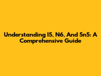 Understanding I5, N6, And 5n5: A Comprehensive Guide