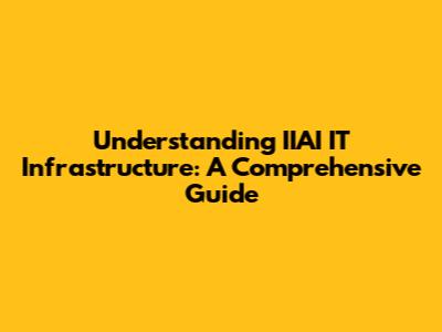 Understanding IIAI IT Infrastructure: A Comprehensive Guide