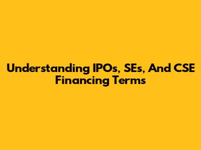 Understanding IPOs, SEs, And CSE Financing Terms