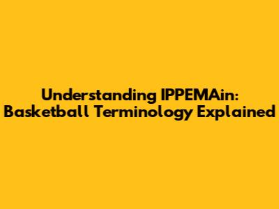 Understanding IPPEMAin: Basketball Terminology Explained