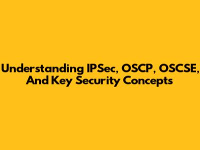 Understanding IPSec, OSCP, OSCSE, And Key Security Concepts