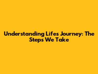 Understanding Life's Journey: The Steps We Take