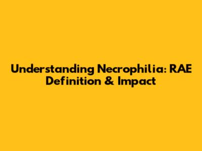 Understanding Necrophilia: RAE Definition & Impact
