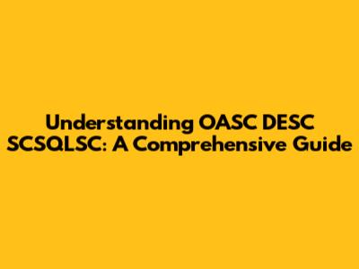Understanding OASC DESC SCSQLSC: A Comprehensive Guide