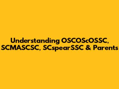 Understanding OSCOScOSSC, SCMASCSC, SCspearSSC & Parents
