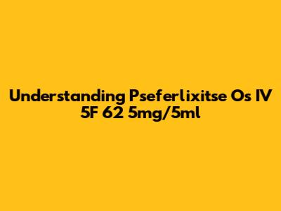 Understanding Pseferlixitse Os IV 5F 62 5mg/5ml