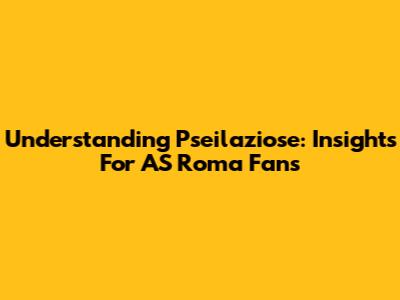 Understanding Pseilaziose: Insights For AS Roma Fans