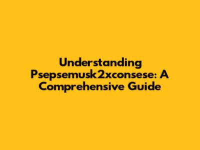 Understanding Psepsemusk2xconsese: A Comprehensive Guide